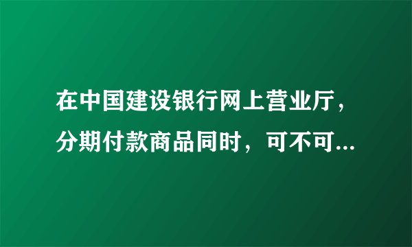 在中国建设银行网上营业厅，分期付款商品同时，可不可以再另购其他商品
