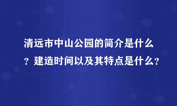 清远市中山公园的简介是什么？建造时间以及其特点是什么？