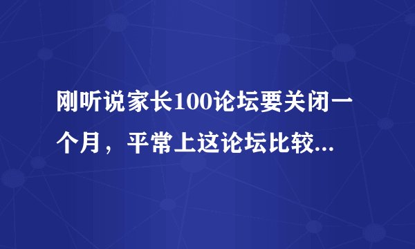 刚听说家长100论坛要关闭一个月，平常上这论坛比较多，请问武汉的家长们还有哪个论坛比较专业资讯比较多的