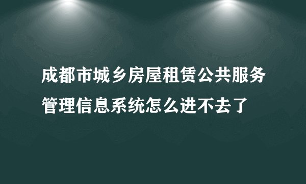 成都市城乡房屋租赁公共服务管理信息系统怎么进不去了