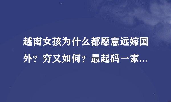 越南女孩为什么都愿意远嫁国外？穷又如何？最起码一家人能在一起？相守团圆何乐而不为？真纳闷。。。。。