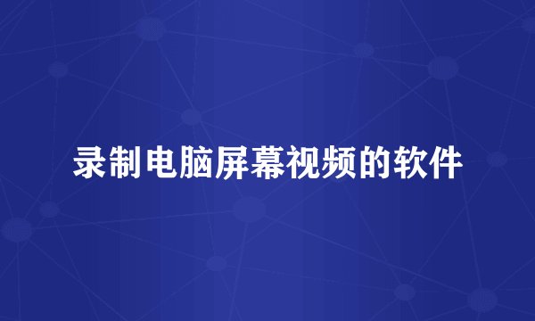 录制电脑屏幕视频的软件