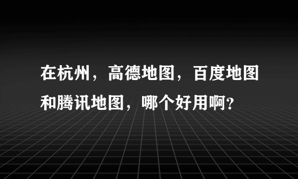 在杭州，高德地图，百度地图和腾讯地图，哪个好用啊？
