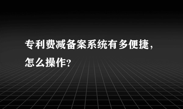 专利费减备案系统有多便捷，怎么操作？