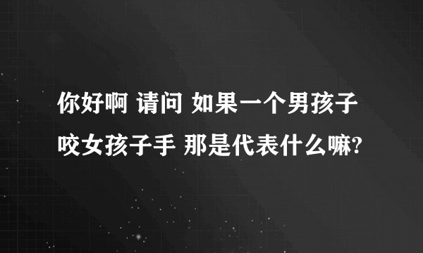 你好啊 请问 如果一个男孩子咬女孩子手 那是代表什么嘛?