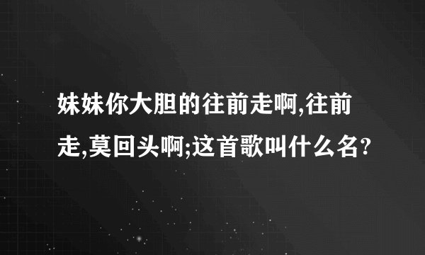 妹妹你大胆的往前走啊,往前走,莫回头啊;这首歌叫什么名?