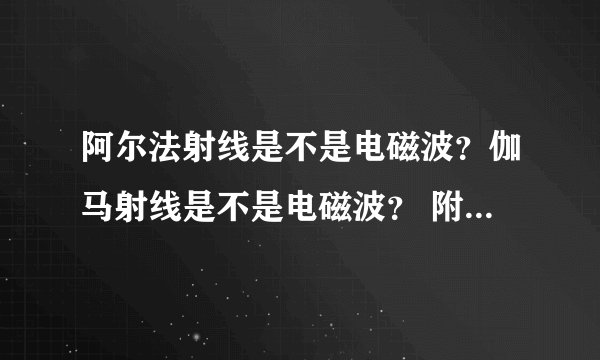 阿尔法射线是不是电磁波？伽马射线是不是电磁波？ 附说明附解释。