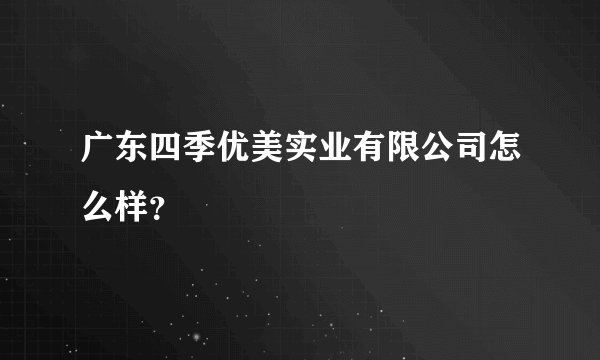 广东四季优美实业有限公司怎么样？
