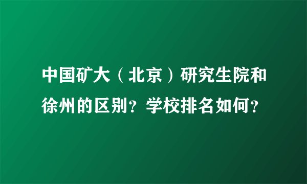 中国矿大（北京）研究生院和徐州的区别？学校排名如何？