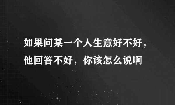如果问某一个人生意好不好，他回答不好，你该怎么说啊