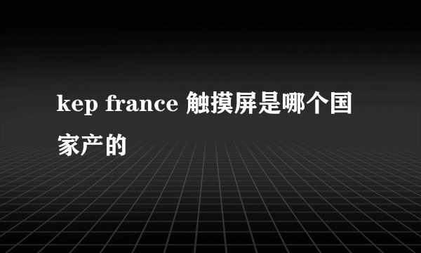kep france 触摸屏是哪个国家产的