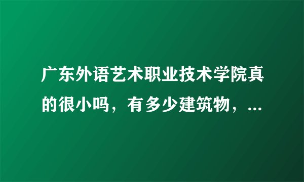 广东外语艺术职业技术学院真的很小吗，有多少建筑物，占地多少啊？