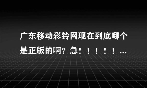 广东移动彩铃网现在到底哪个是正版的啊？急！！！！！！！！！