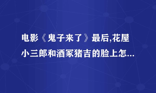 电影《鬼子来了》最后,花屋小三郎和酒冢猪吉的脸上怎么了？好恐怖啊