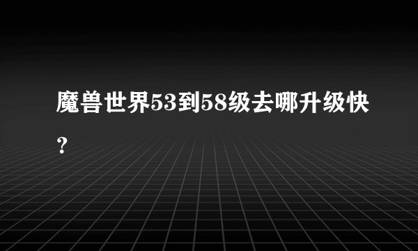 魔兽世界53到58级去哪升级快？