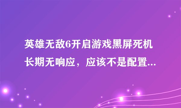 英雄无敌6开启游戏黑屏死机长期无响应，应该不是配置问题，我的是win7 32位系统，4G内存