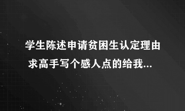 学生陈述申请贫困生认定理由 求高手写个感人点的给我 谢谢了 好的给加分