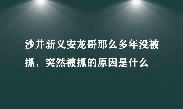 沙井新义安龙哥那么多年没被抓，突然被抓的原因是什么