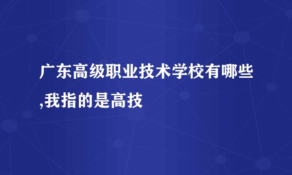 广东高级职业技术学校有哪些,我指的是高技