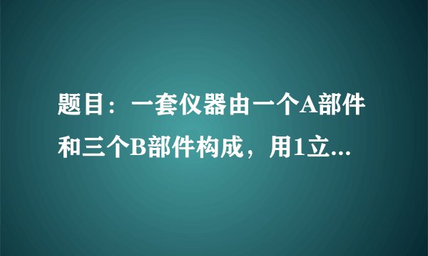 题目：一套仪器由一个A部件和三个B部件构成，用1立方米钢材可做40个A部件或240个B部件，现要用
