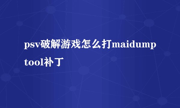psv破解游戏怎么打maidumptool补丁