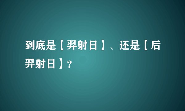 到底是【羿射日】、还是【后羿射日】？