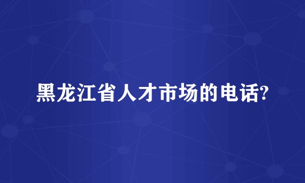 黑龙江省人才市场的电话?