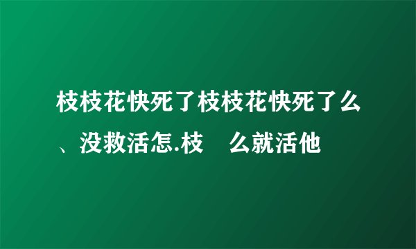 枝枝花快死了枝枝花快死了么、没救活怎.枝么就活他