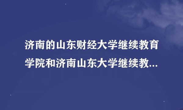 济南的山东财经大学继续教育学院和济南山东大学继续教育学院哪个比较好？