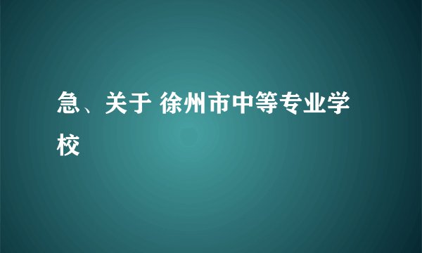 急、关于 徐州市中等专业学校