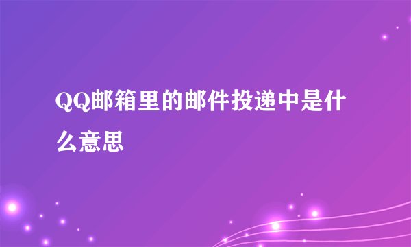 QQ邮箱里的邮件投递中是什么意思