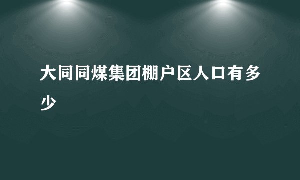 大同同煤集团棚户区人口有多少