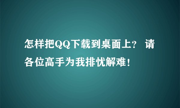 怎样把QQ下载到桌面上？ 请各位高手为我排忧解难！