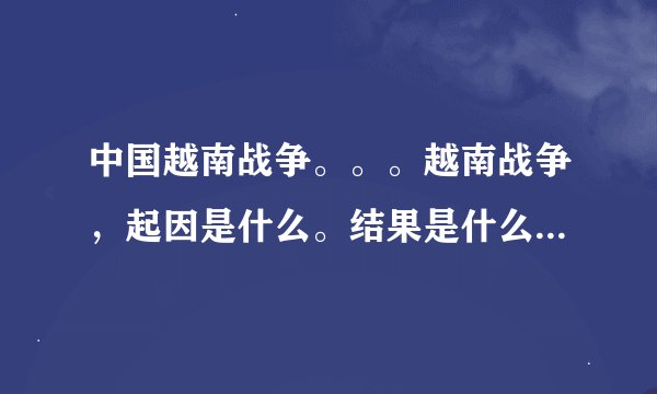 中国越南战争。。。越南战争，起因是什么。结果是什么？中国占领了。越南首都？为什么退兵了。？