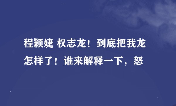 程颖婕 权志龙！到底把我龙怎样了！谁来解释一下，怒