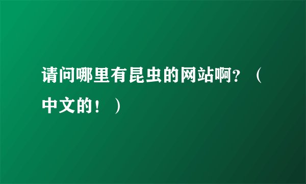 请问哪里有昆虫的网站啊？（中文的！）