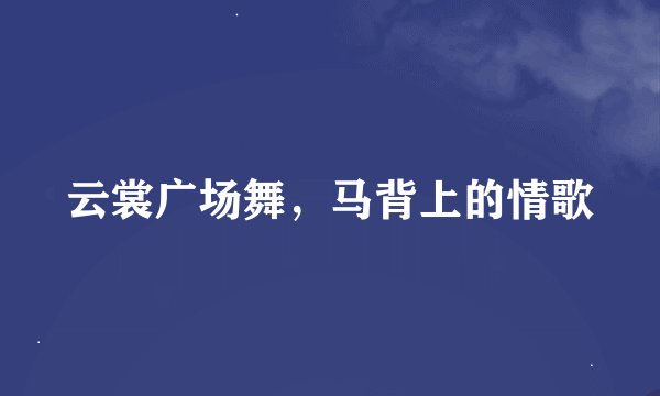 云裳广场舞，马背上的情歌