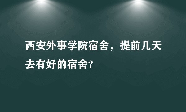 西安外事学院宿舍，提前几天去有好的宿舍?