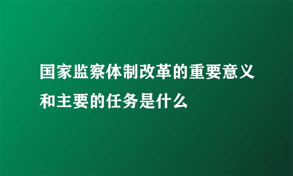 国家监察体制改革的重要意义和主要的任务是什么