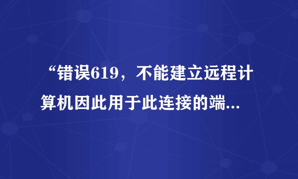 “错误619，不能建立远程计算机因此用于此连接的端口已关闭”怎么解决?