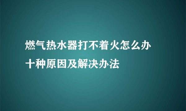 燃气热水器打不着火怎么办 十种原因及解决办法