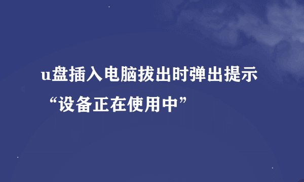 u盘插入电脑拔出时弹出提示“设备正在使用中”