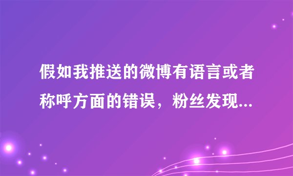 假如我推送的微博有语言或者称呼方面的错误，粉丝发现后，对此都有很大反应，我该怎么处理？