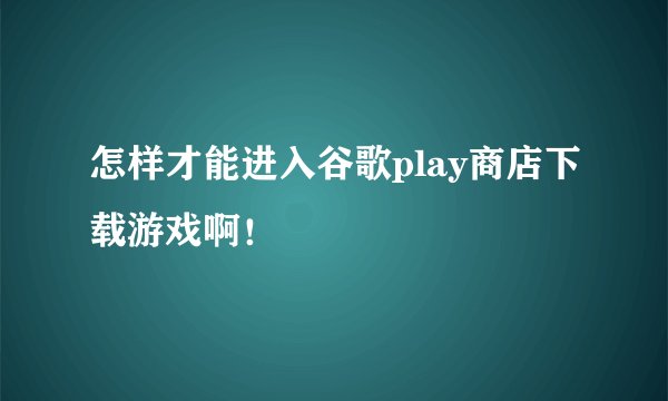 怎样才能进入谷歌play商店下载游戏啊！
