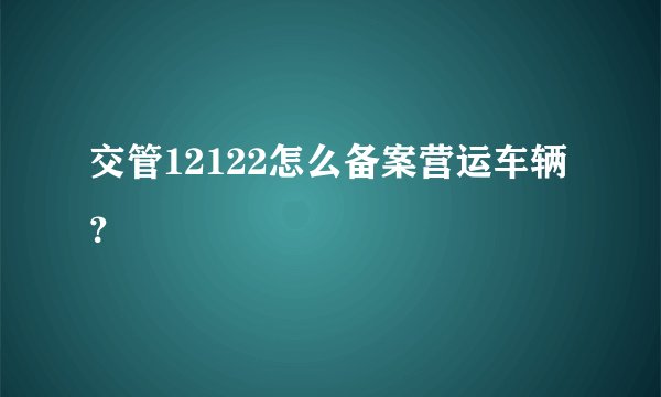 交管12122怎么备案营运车辆？