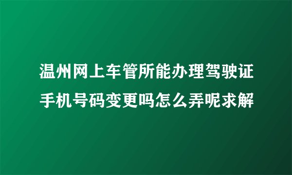 温州网上车管所能办理驾驶证手机号码变更吗怎么弄呢求解