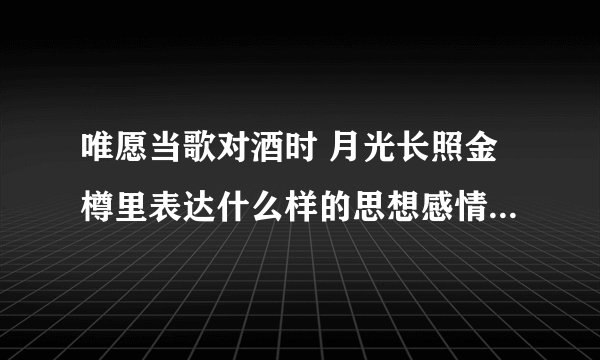 唯愿当歌对酒时 月光长照金樽里表达什么样的思想感情 作文中怎么用 人生得意须尽欢 莫