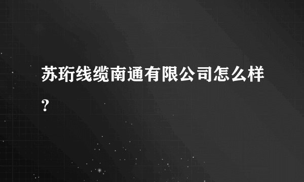 苏珩线缆南通有限公司怎么样？