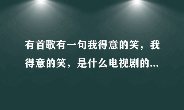 有首歌有一句我得意的笑，我得意的笑，是什么电视剧的主题歌？
