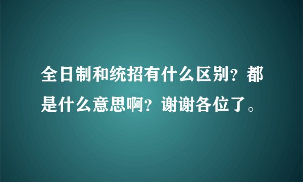 全日制和统招有什么区别？都是什么意思啊？谢谢各位了。